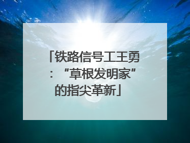 铁路信号工王勇：“草根发明家”的指尖革新