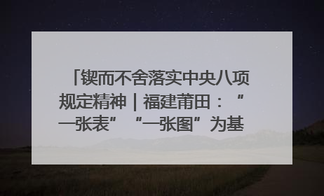 锲而不舍落实中央八项规定精神｜福建莆田：“一张表”“一张图”为基层减轻“数字负担”