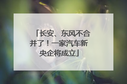 长安、东风不合并了！一家汽车新央企将成立