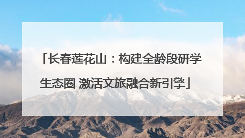 长春莲花山：构建全龄段研学生态圈 激活文旅融合新引擎