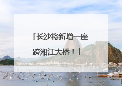 长沙将新增一座跨湘江大桥！