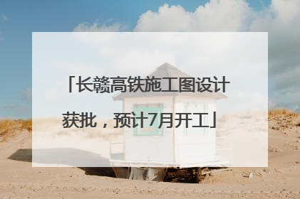 长赣高铁施工图设计获批，预计7月开工