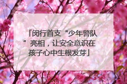 闵行首支“少年警队”亮相，让安全意识在孩子心中生根发芽
