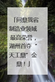 问鼎我省制造业领域最高荣誉，湖州首夺“天工鼎”金鼎！
