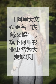 阿里大文娱更名“虎鲸文娱”，旗下阿里影业更名为大麦娱乐