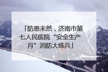 防患未然，济南市第七人民医院“安全生产月”消防大练兵