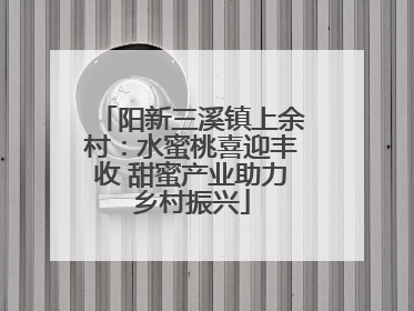 阳新三溪镇上余村：水蜜桃喜迎丰收 甜蜜产业助力乡村振兴