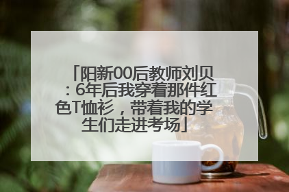 阳新00后教师刘贝：6年后我穿着那件红色T恤衫，带着我的学生们走进考场