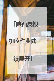 陕西夏粮机收作业陆续展开