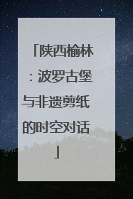陕西榆林：波罗古堡与非遗剪纸的时空对话