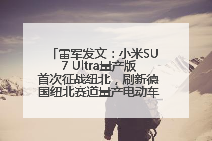 雷军发文：小米SU7 Ultra量产版首次征战纽北，刷新德国纽北赛道量产电动车圈速纪录，成为纽北史上最速量产电动车