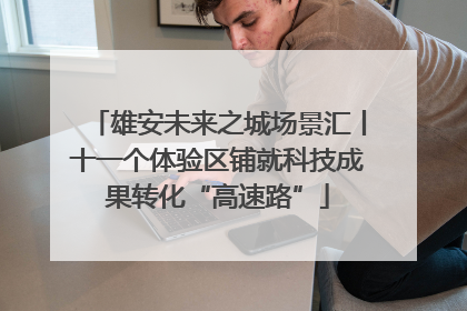 雄安未来之城场景汇丨十一个体验区铺就科技成果转化“高速路”