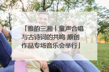 雅韵三湘丨童声合唱与古诗词的共鸣 原创作品专场音乐会举行