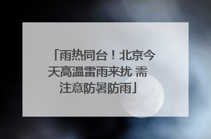 雨热同台！北京今天高温雷雨来扰 需注意防暑防雨
