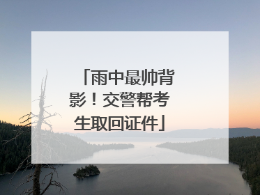 雨中最帅背影！交警帮考生取回证件