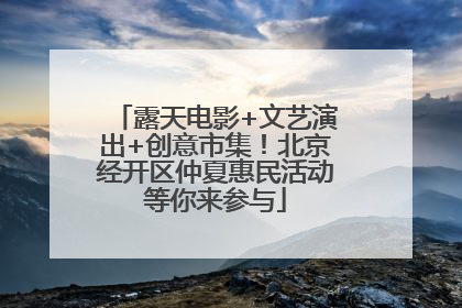 露天电影+文艺演出+创意市集！北京经开区仲夏惠民活动等你来参与