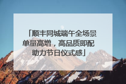 顺丰同城端午全场景单量高增，高品质即配助力节日仪式感