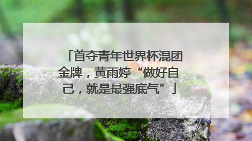首夺青年世界杯混团金牌，黄雨婷“做好自己，就是最强底气”