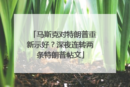 马斯克对特朗普重新示好？深夜连转两条特朗普帖文