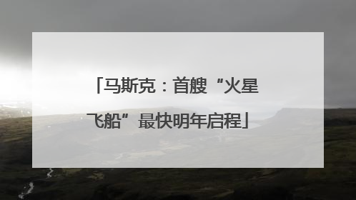 马斯克：首艘“火星飞船”最快明年启程