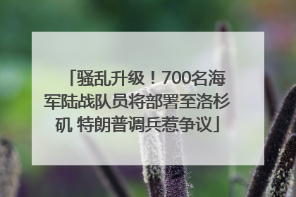骚乱升级！700名海军陆战队员将部署至洛杉矶 特朗普调兵惹争议