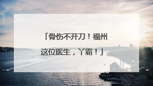 骨伤不开刀！福州这位医生，丫霸！