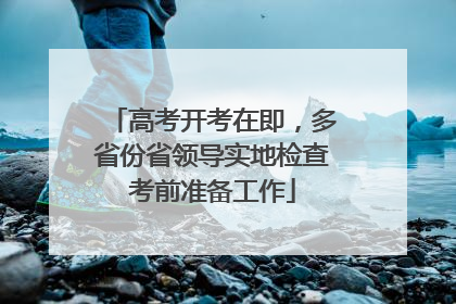 高考开考在即，多省份省领导实地检查考前准备工作