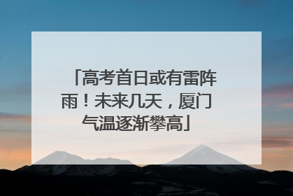 高考首日或有雷阵雨！未来几天，厦门气温逐渐攀高
