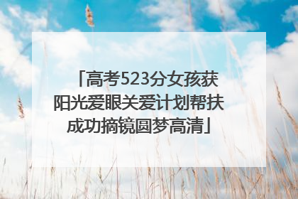 高考523分女孩获阳光爱眼关爱计划帮扶成功摘镜圆梦高清