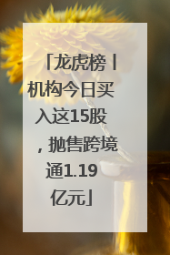 龙虎榜丨机构今日买入这15股，抛售跨境通1.19亿元
