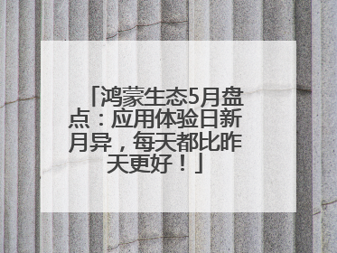 鸿蒙生态5月盘点：应用体验日新月异，每天都比昨天更好！