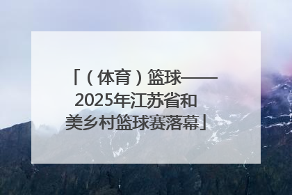 （体育）篮球——2025年江苏省和美乡村篮球赛落幕