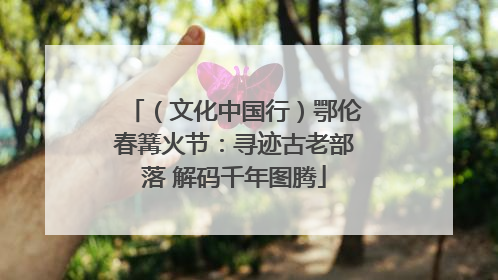 （文化中国行）鄂伦春篝火节：寻迹古老部落 解码千年图腾