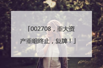 002708，重大资产重组终止，复牌！