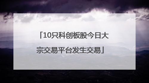 10只科创板股今日大宗交易平台发生交易