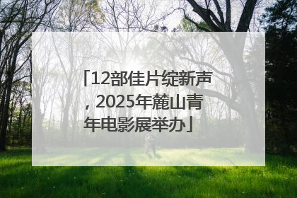 12部佳片绽新声，2025年麓山青年电影展举办