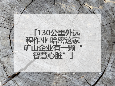 130公里外远程作业 哈密这家矿山企业有一颗“智慧心脏”