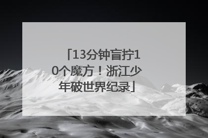 13分钟盲拧10个魔方！浙江少年破世界纪录
