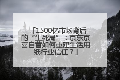 1500亿市场背后的“生死局”：京东京喜自营如何重建生活用纸行业信任？