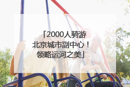 2000人骑游北京城市副中心！领略运河之美
