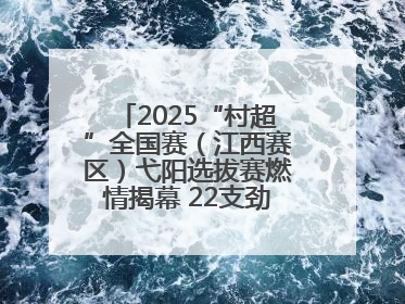 2025“村超”全国赛（江西赛区）弋阳选拔赛燃情揭幕 22支劲旅绿茵逐梦