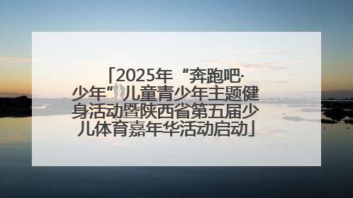 2025年“奔跑吧·少年”儿童青少年主题健身活动暨陕西省第五届少儿体育嘉年华活动启动
