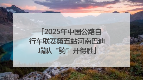 2025年中国公路自行车联赛第五站河南巴迪瑞队“骑”开得胜