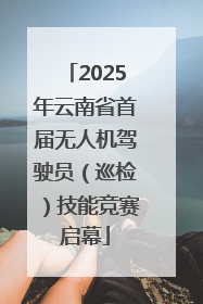 2025年云南省首届无人机驾驶员（巡检）技能竞赛启幕