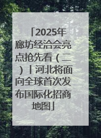 2025年廊坊经洽会亮点抢先看（二）丨河北将面向全球首次发布国际化招商地图