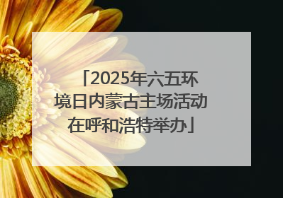 2025年六五环境日内蒙古主场活动在呼和浩特举办