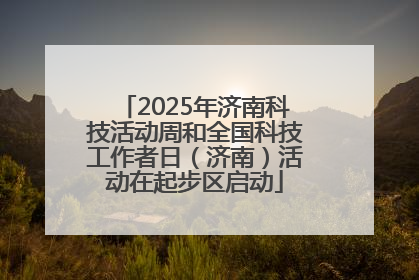 2025年济南科技活动周和全国科技工作者日（济南）活动在起步区启动