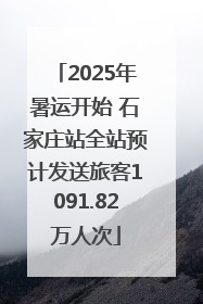 2025年暑运开始 石家庄站全站预计发送旅客1091.82万人次