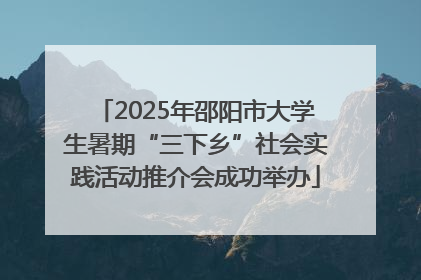 2025年邵阳市大学生暑期“三下乡”社会实践活动推介会成功举办