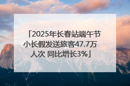 2025年长春站端午节小长假发送旅客47.7万人次 同比增长3%